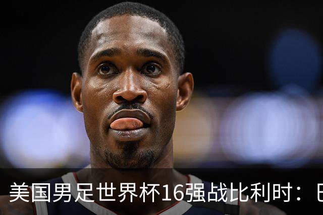 美国男足世界杯16强战比利时：巴洛贡解禁领衔，波切蒂诺坚持“不变应万变”！